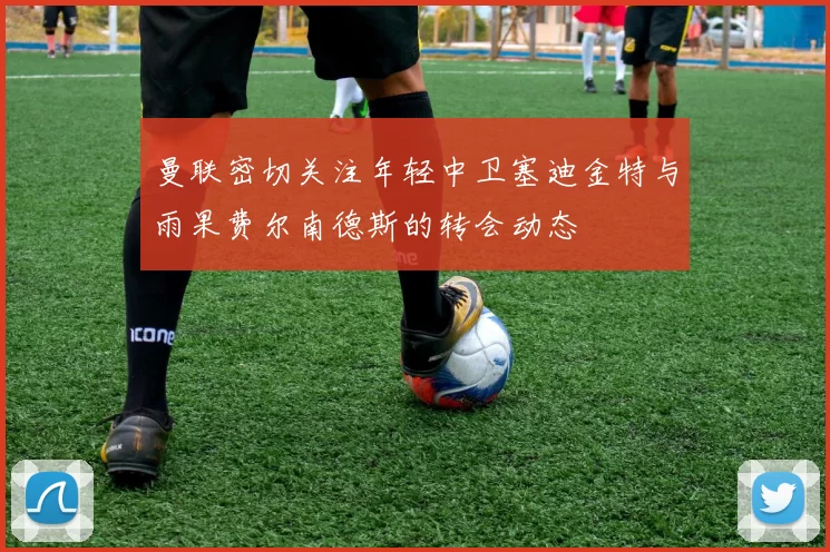 曼联密切关注年轻中卫塞迪金特与雨果费尔南德斯的转会动态