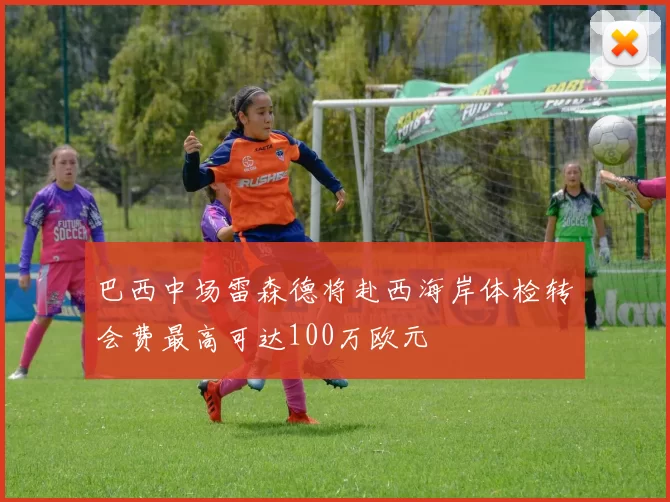 巴西中场雷森德将赴西海岸体检转会费最高可达100万欧元