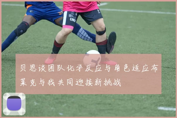贝恩谈团队化学反应与角色适应布莱克与我共同迎接新挑战