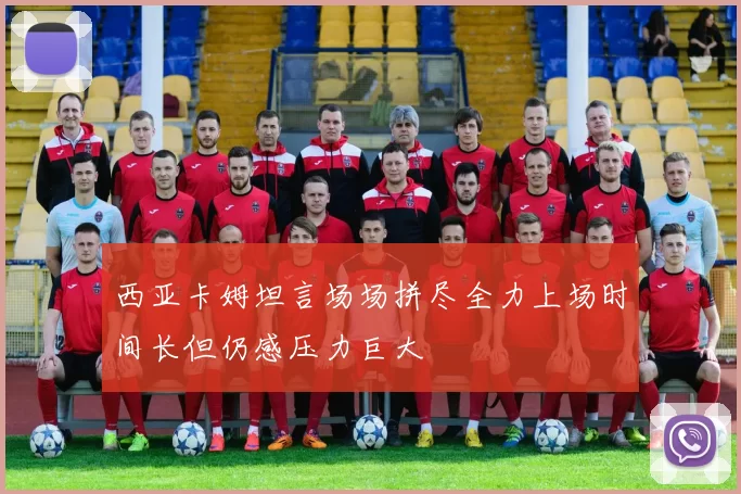 西亚卡姆坦言场场拼尽全力上场时间长但仍感压力巨大