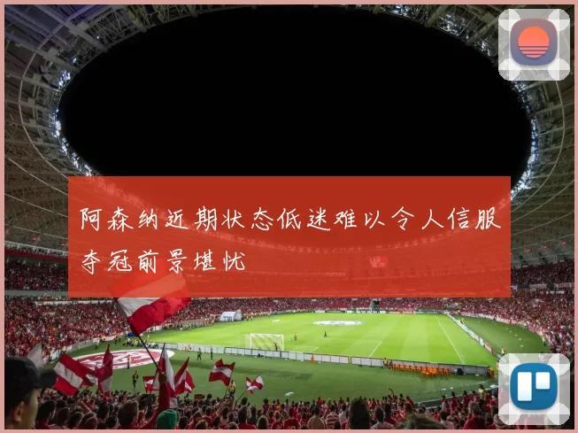 阿森纳近期状态低迷难以令人信服夺冠前景堪忧