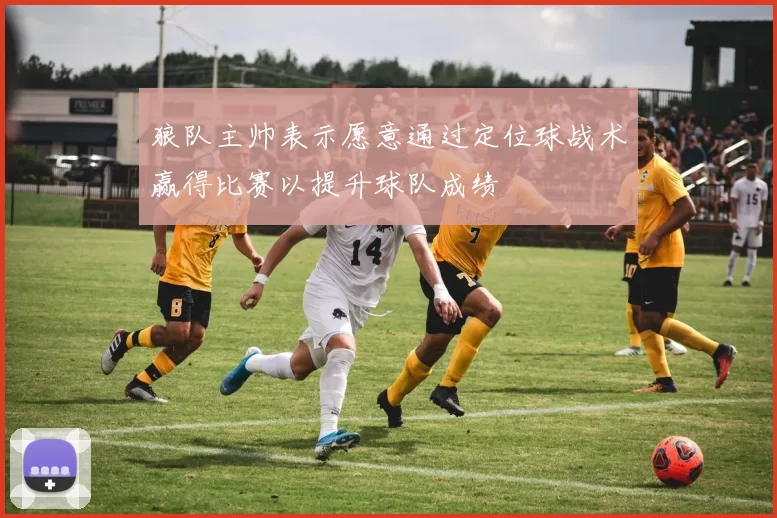 狼队主帅表示愿意通过定位球战术赢得比赛以提升球队成绩