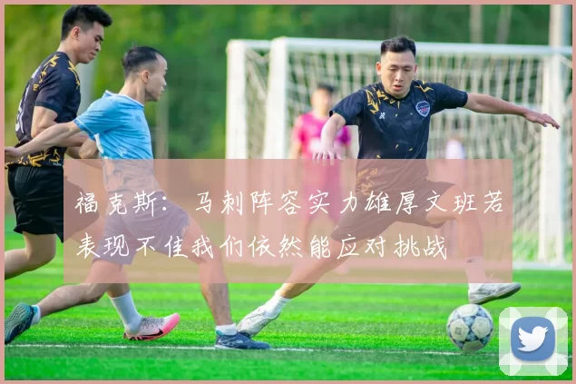 福克斯：马刺阵容实力雄厚文班若表现不佳我们依然能应对挑战
