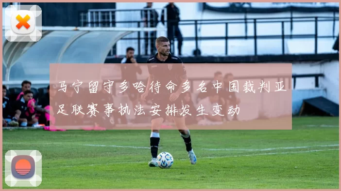 马宁留守多哈待命多名中国裁判亚足联赛事执法安排发生变动