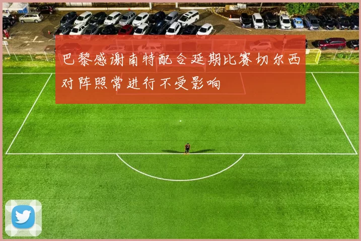 巴黎感谢南特配合延期比赛切尔西对阵照常进行不受影响