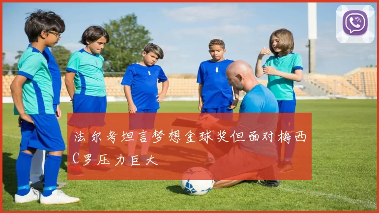 法尔考坦言梦想金球奖但面对梅西C罗压力巨大