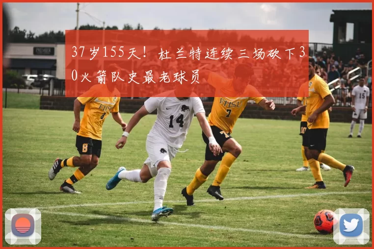 37岁155天！杜兰特连续三场砍下30火箭队史最老球员