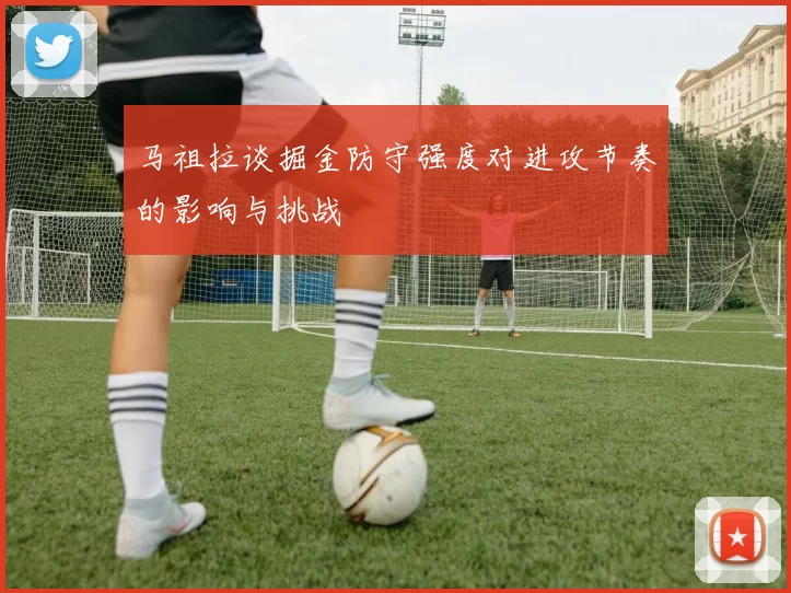 马祖拉谈掘金防守强度对进攻节奏的影响与挑战