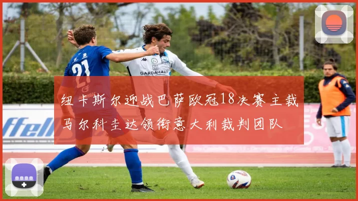 纽卡斯尔迎战巴萨欧冠18决赛主裁马尔科圭达领衔意大利裁判团队
