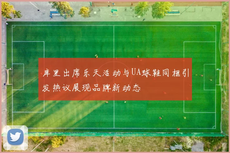 库里出席乐天活动与UA球鞋同框引发热议展现品牌新动态