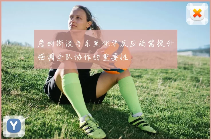 詹姆斯谈与东里化学反应尚需提升强调全队协作的重要性