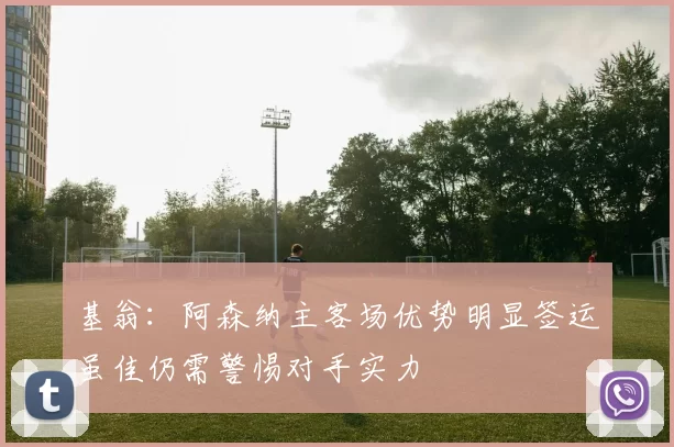 基翁：阿森纳主客场优势明显签运虽佳仍需警惕对手实力