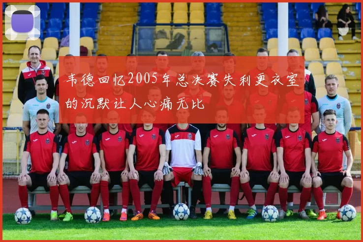 韦德回忆2005年总决赛失利更衣室的沉默让人心痛无比