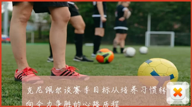 克尼佩尔谈赛季目标从培养习惯转向全力争胜的心路历程