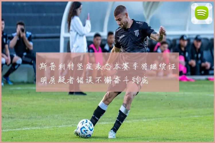 斯普利特坚定表态本赛季将继续证明质疑者错误不懈奋斗到底
