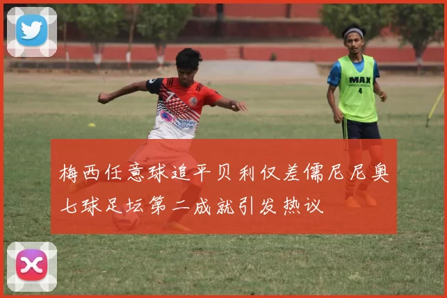 梅西任意球追平贝利仅差儒尼尼奥七球足坛第二成就引发热议