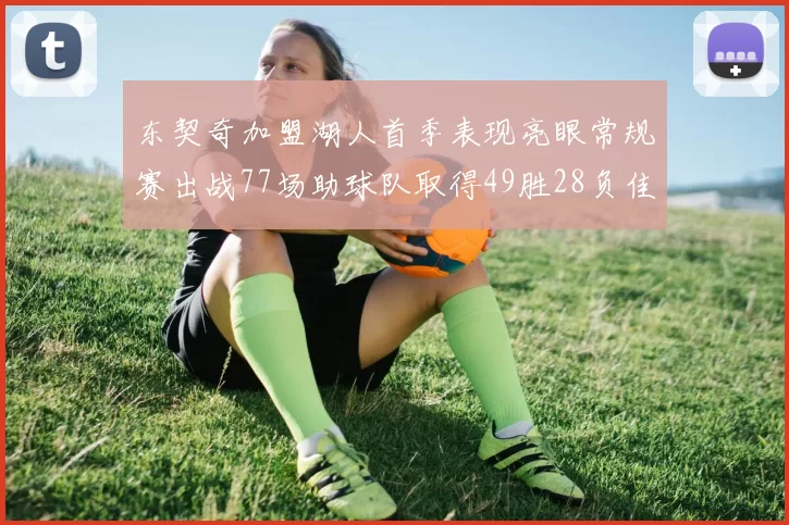 东契奇加盟湖人首季表现亮眼常规赛出战77场助球队取得49胜28负佳绩