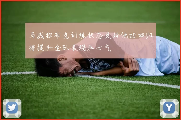 马威称布克训练状态良好他的回归将提升全队表现和士气