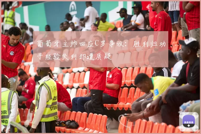 葡萄牙主帅回应C罗争议：胜利归功于经验失利却遭质疑