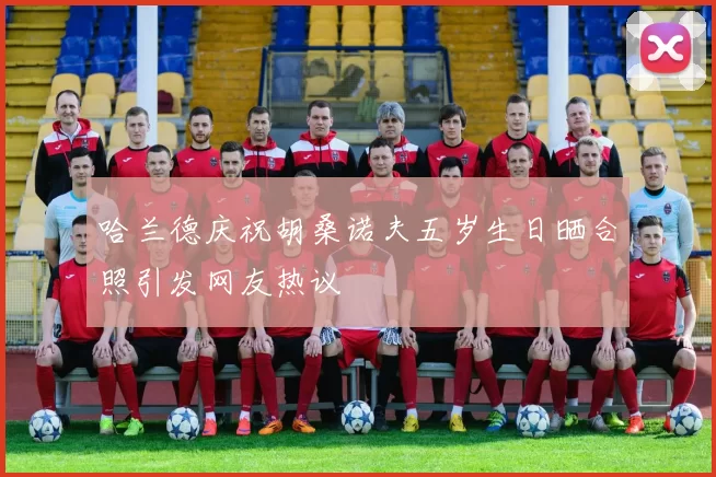 哈兰德庆祝胡桑诺夫五岁生日晒合照引发网友热议