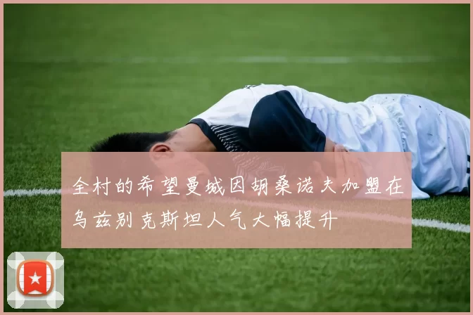 全村的希望曼城因胡桑诺夫加盟在乌兹别克斯坦人气大幅提升