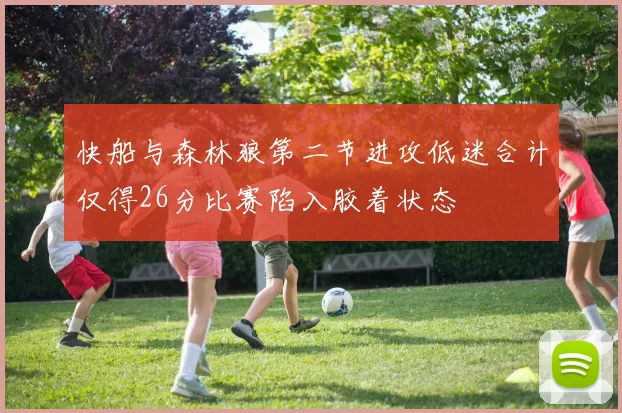 快船与森林狼第二节进攻低迷合计仅得26分比赛陷入胶着状态