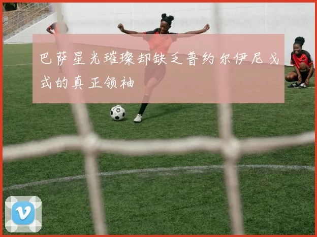 巴萨星光璀璨却缺乏普约尔伊尼戈式的真正领袖
