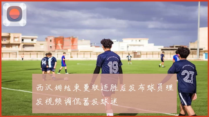 西汉姆结束曼联连胜后发布球员理发视频调侃蓄发球迷