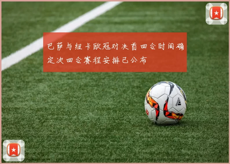 巴萨与纽卡欧冠对决首回合时间确定次回合赛程安排已公布