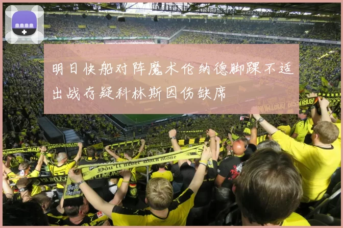 明日快船对阵魔术伦纳德脚踝不适出战存疑科林斯因伤缺席