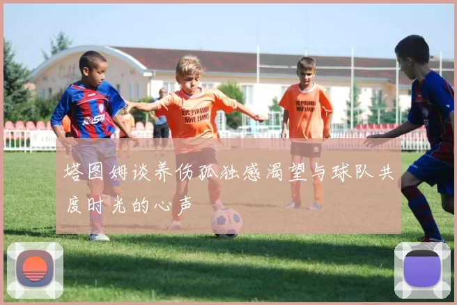 塔图姆谈养伤孤独感渴望与球队共度时光的心声