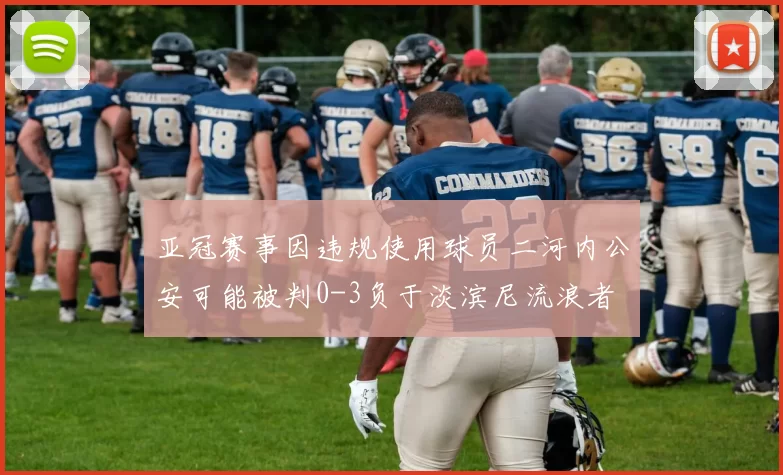 亚冠赛事因违规使用球员二河内公安可能被判0-3负于淡滨尼流浪者
