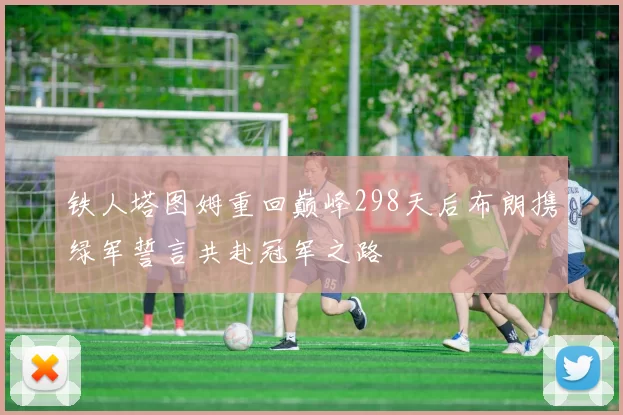 铁人塔图姆重回巅峰298天后布朗携绿军誓言共赴冠军之路