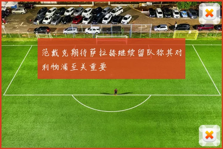 范戴克期待萨拉赫继续留队称其对利物浦至关重要