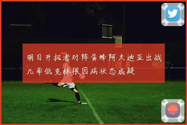 明日开拓者对阵黄蜂阿夫迪亚出战几率低克林根因病状态成疑