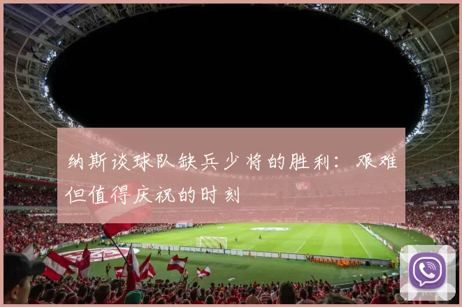 纳斯谈球队缺兵少将的胜利：艰难但值得庆祝的时刻