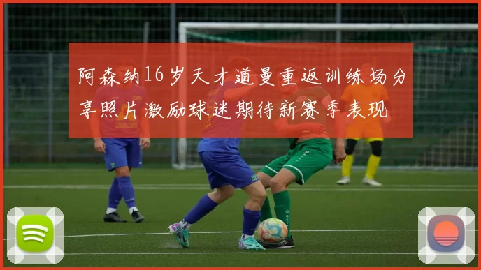 阿森纳16岁天才道曼重返训练场分享照片激励球迷期待新赛季表现